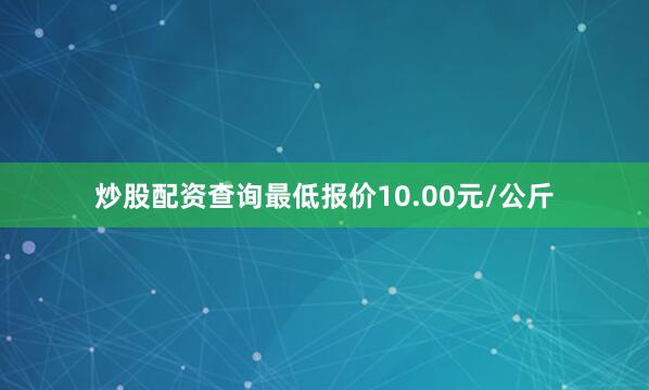 炒股配资查询最低报价10.00元/公斤