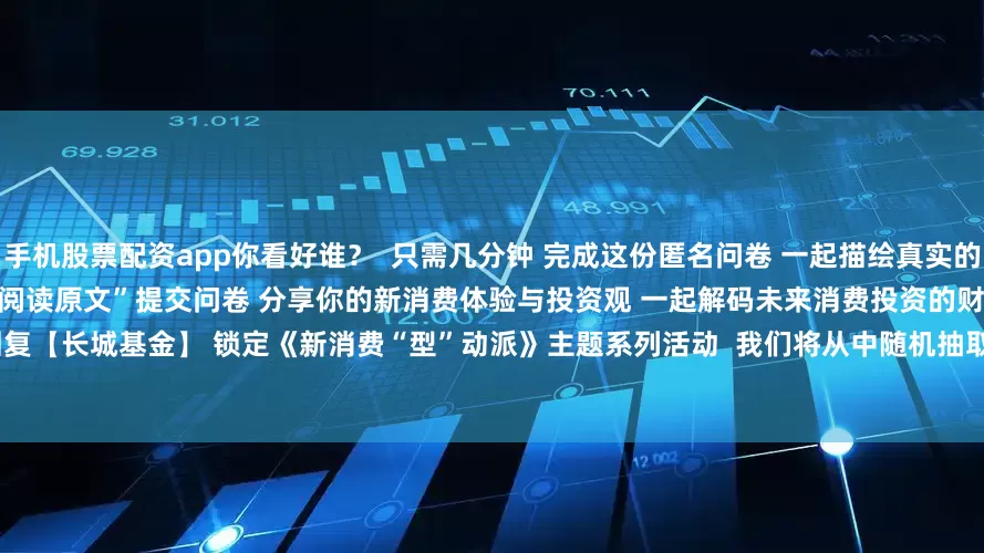 手机股票配资app你看好谁？  只需几分钟 完成这份匿名问卷 一起描绘真实的新消费投资图谱！  扫码或点击“阅读原文”提交问卷 分享你的新消费体验与投资观 一起解码未来消费投资的财富密码    调研福利      福利一   扫码回复【长城基金】 锁定《新消费“型”动派》主题系列活动  我们将从中随机抽取10位小伙伴 赠送长城基金软萌可爱招财玩偶 ——“城宝”      福利二   每一位成功提交