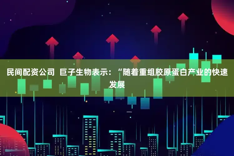 民间配资公司  巨子生物表示：“随着重组胶原蛋白产业的快速发展