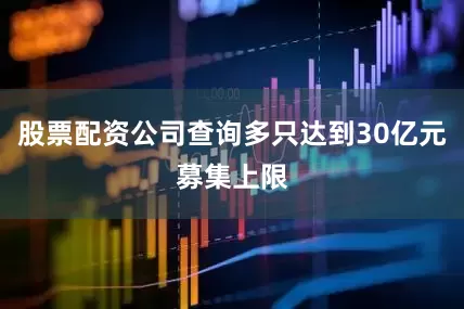 股票配资公司查询多只达到30亿元募集上限