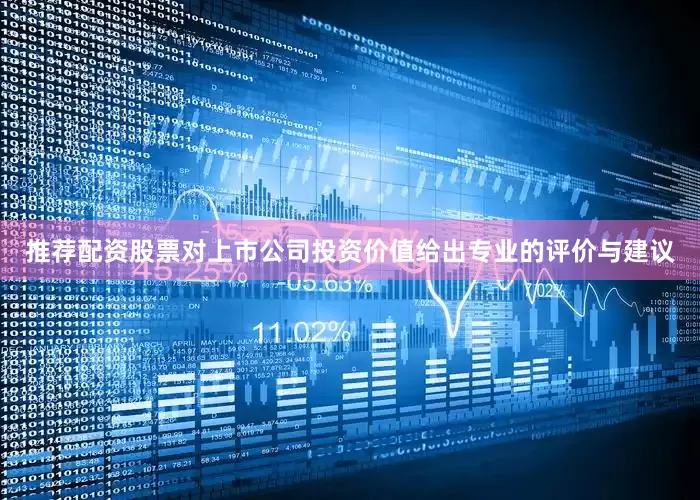 推荐配资股票对上市公司投资价值给出专业的评价与建议