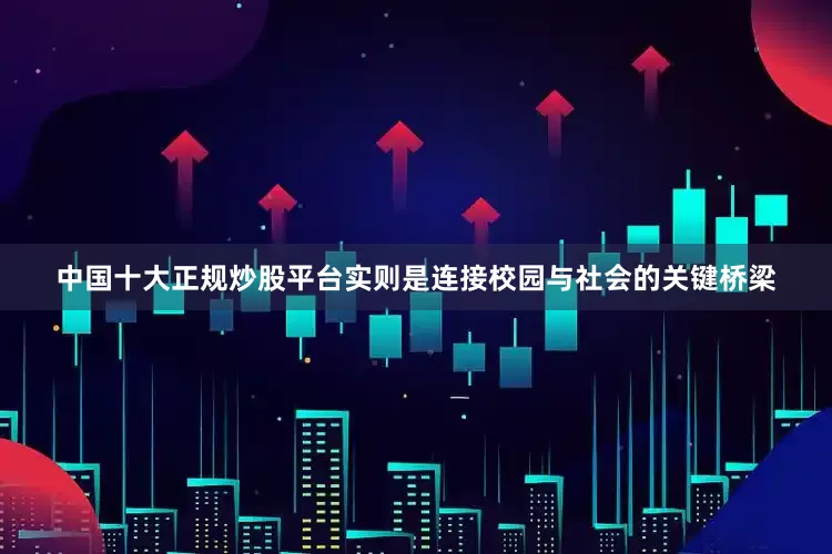 中国十大正规炒股平台实则是连接校园与社会的关键桥梁