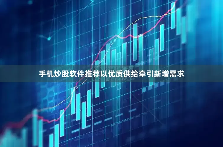 手机炒股软件推荐以优质供给牵引新增需求