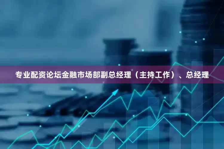 专业配资论坛金融市场部副总经理（主持工作）、总经理