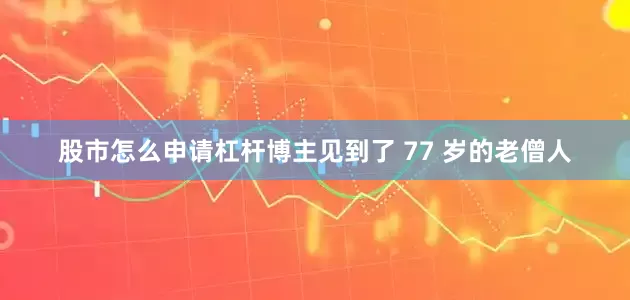 股市怎么申请杠杆博主见到了 77 岁的老僧人