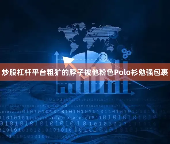 炒股杠杆平台粗犷的脖子被他粉色Polo衫勉强包裹
