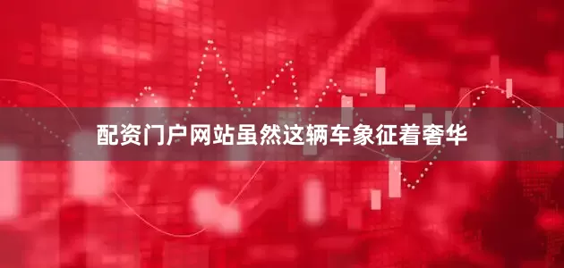 配资门户网站虽然这辆车象征着奢华