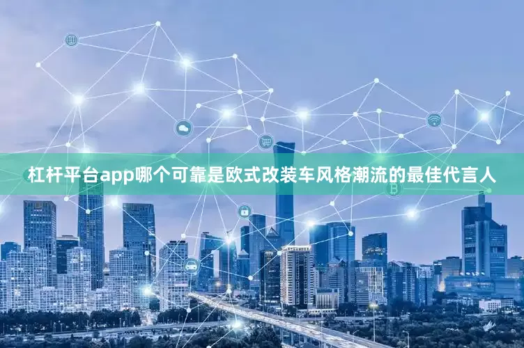 杠杆平台app哪个可靠是欧式改装车风格潮流的最佳代言人