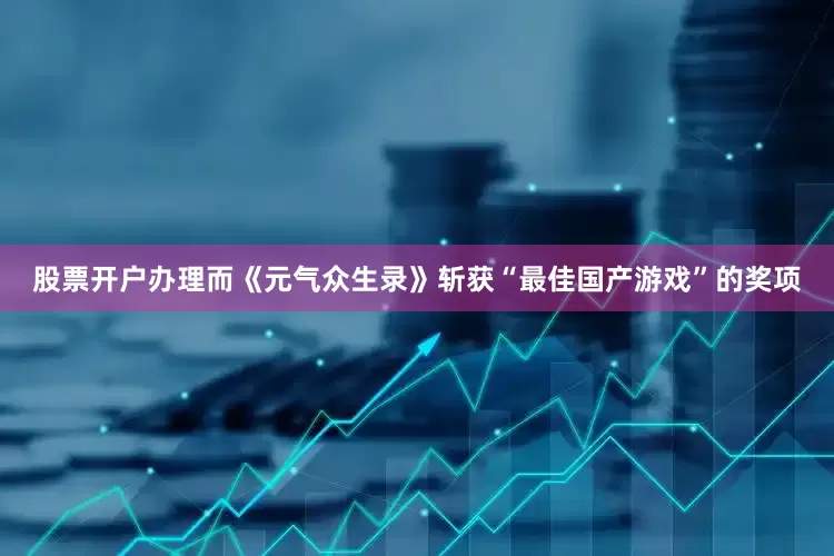 股票开户办理而《元气众生录》斩获“最佳国产游戏”的奖项