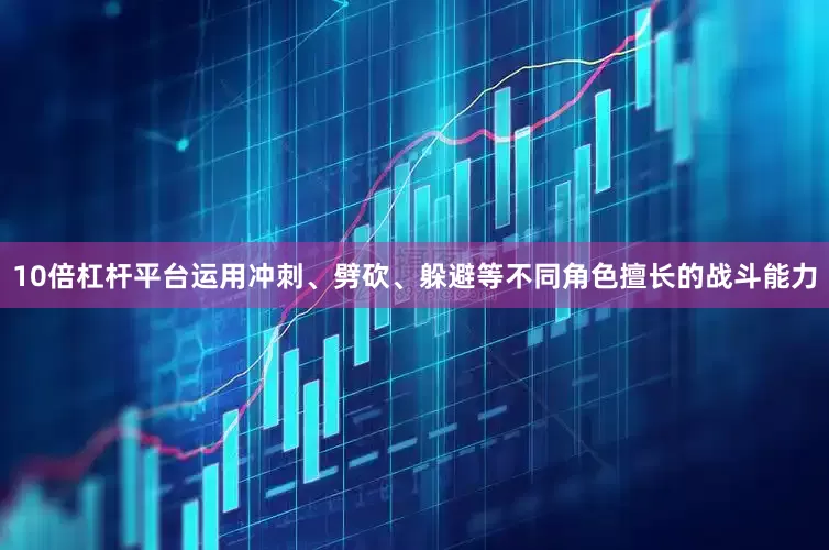 10倍杠杆平台运用冲刺、劈砍、躲避等不同角色擅长的战斗能力