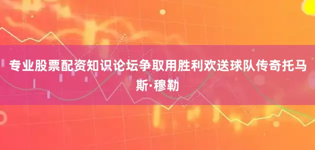 专业股票配资知识论坛争取用胜利欢送球队传奇托马斯·穆勒