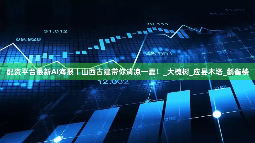 配资平台最新AI海报丨山西古建带你清凉一夏！_大槐树_应县木塔_鹳雀楼