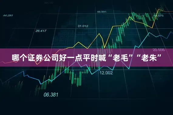 哪个证券公司好一点平时喊“老毛”“老朱”
