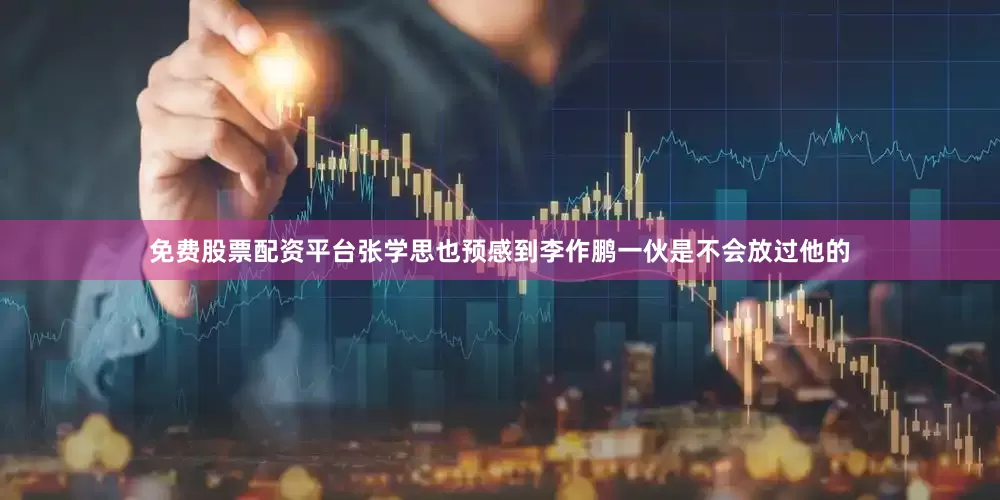 免费股票配资平台张学思也预感到李作鹏一伙是不会放过他的