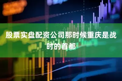 股票实盘配资公司那时候重庆是战时的首都