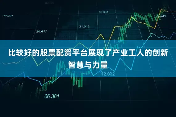 比较好的股票配资平台展现了产业工人的创新智慧与力量