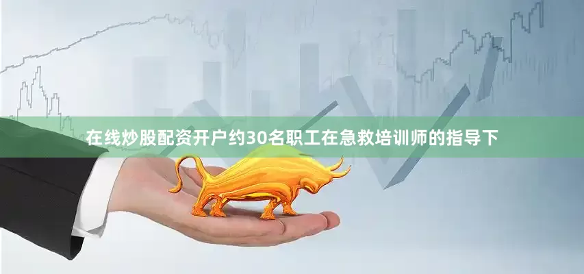 在线炒股配资开户约30名职工在急救培训师的指导下