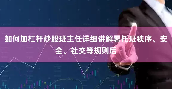 如何加杠杆炒股班主任详细讲解暑托班秩序、安全、社交等规则后
