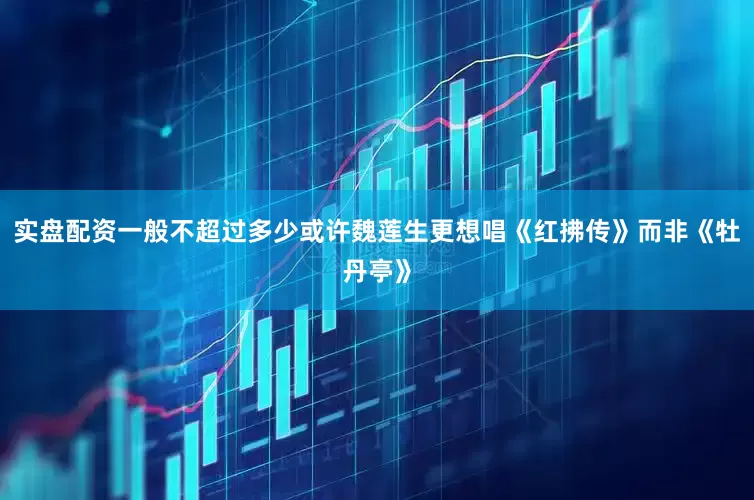 实盘配资一般不超过多少或许魏莲生更想唱《红拂传》而非《牡丹亭》