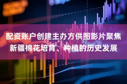 配资账户创建主办方供图影片聚焦新疆棉花培育、种植的历史发展