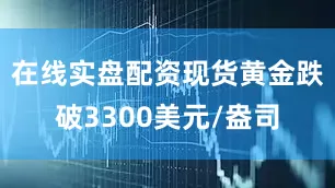 在线实盘配资现货黄金跌破3300美元/盎司