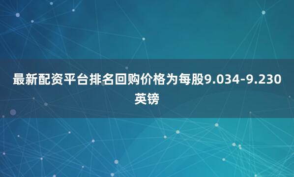 最新配资平台排名回购价格为每股9.034-9.230英镑