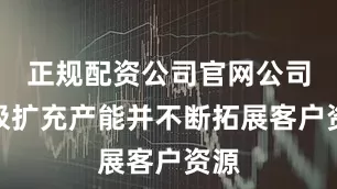 正规配资公司官网公司积极扩充产能并不断拓展客户资源