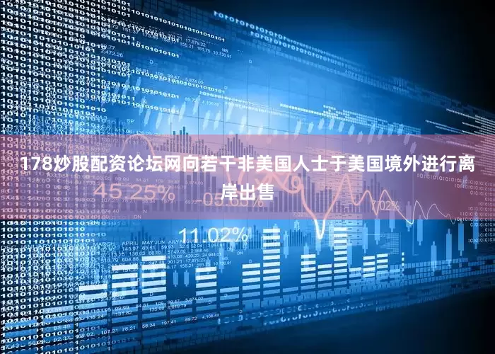 178炒股配资论坛网向若干非美国人士于美国境外进行离岸出售