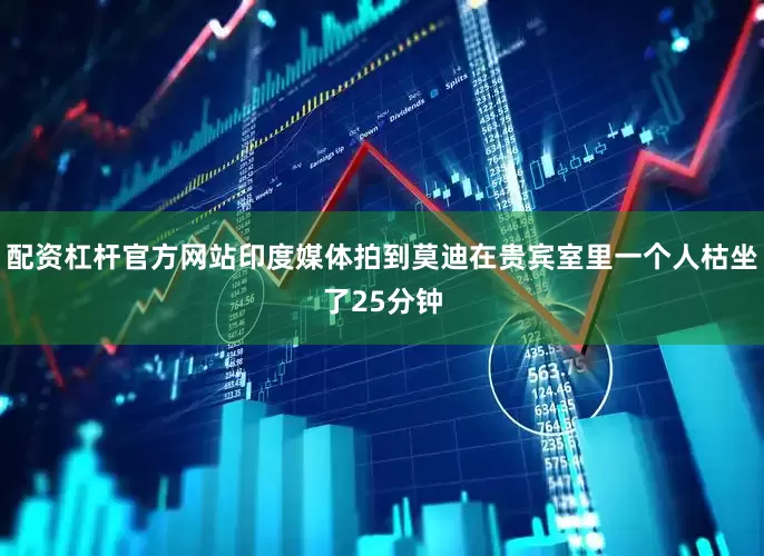 配资杠杆官方网站印度媒体拍到莫迪在贵宾室里一个人枯坐了25分钟