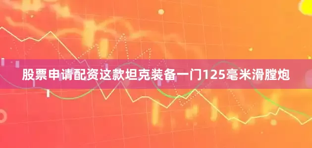 股票申请配资这款坦克装备一门125毫米滑膛炮