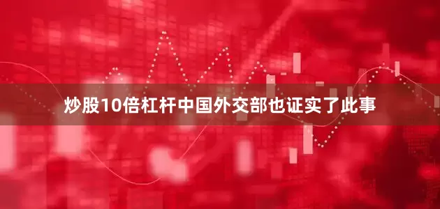 炒股10倍杠杆中国外交部也证实了此事