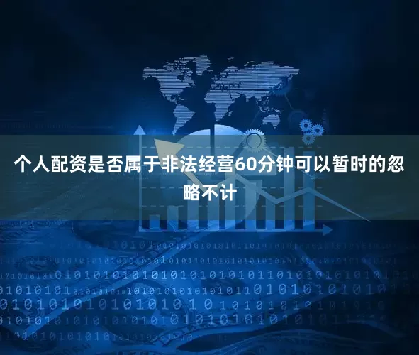 个人配资是否属于非法经营60分钟可以暂时的忽略不计