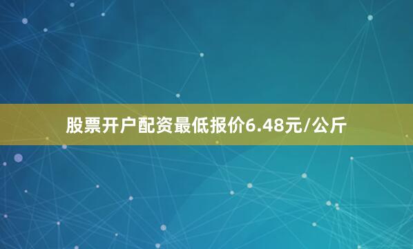 股票开户配资最低报价6.48元/公斤