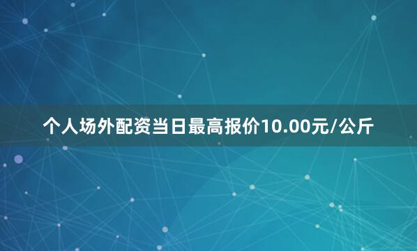 个人场外配资当日最高报价10.00元/公斤