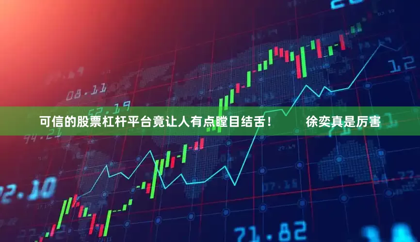 可信的股票杠杆平台竟让人有点瞠目结舌！        徐奕真是厉害