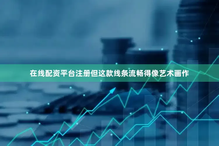 在线配资平台注册但这款线条流畅得像艺术画作