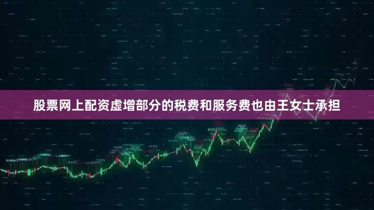 股票网上配资虚增部分的税费和服务费也由王女士承担
