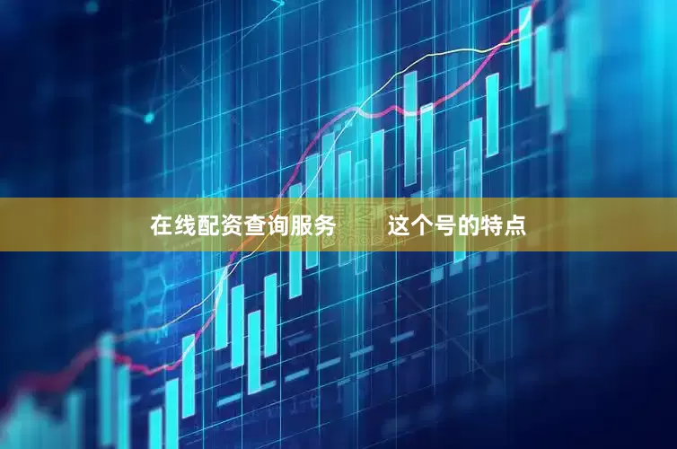在线配资查询服务        这个号的特点