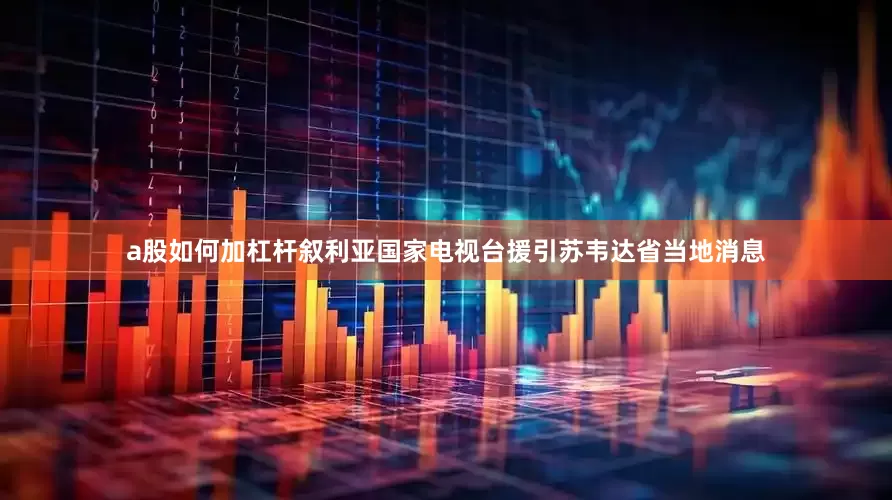 a股如何加杠杆叙利亚国家电视台援引苏韦达省当地消息