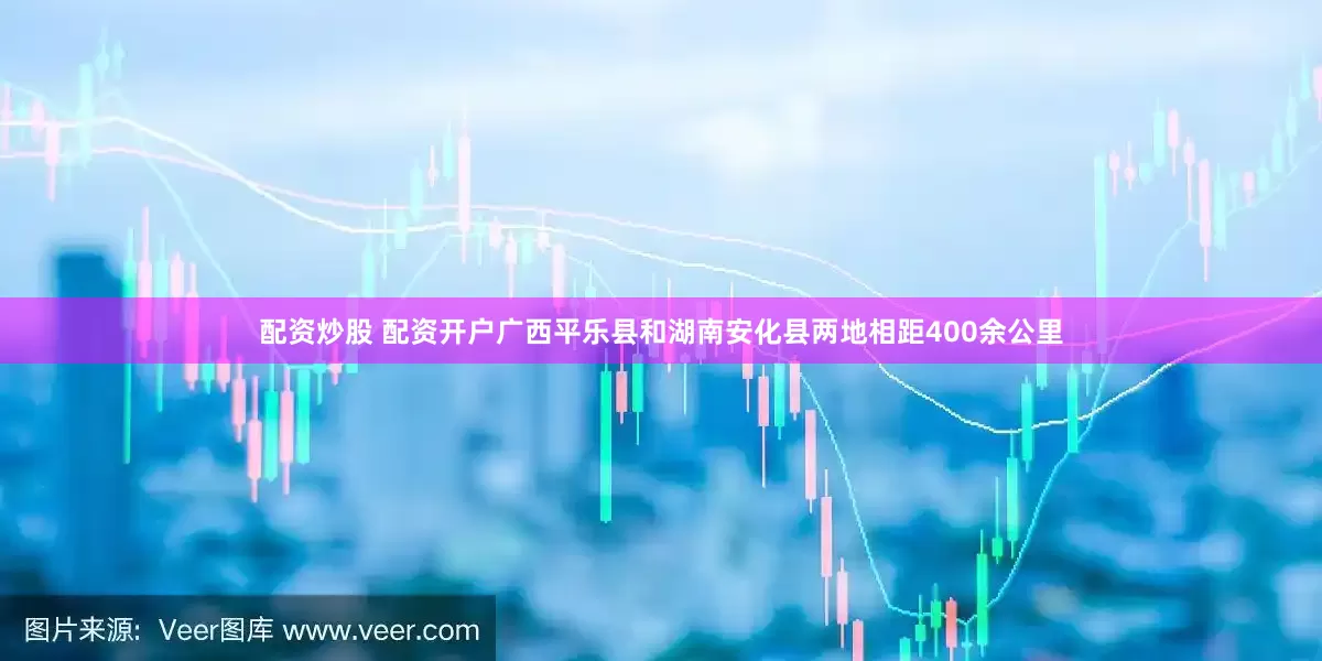 配资炒股 配资开户广西平乐县和湖南安化县两地相距400余公里