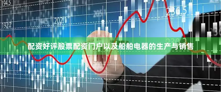 配资好评股票配资门户以及船舶电器的生产与销售
