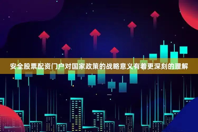 安全股票配资门户对国家政策的战略意义有着更深刻的理解