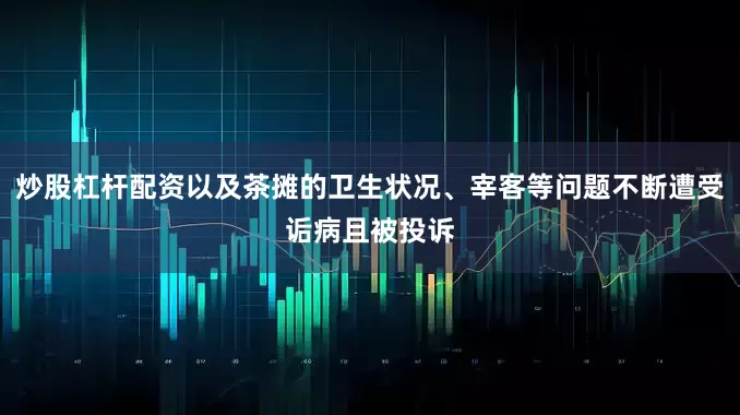 炒股杠杆配资以及茶摊的卫生状况、宰客等问题不断遭受诟病且被投诉