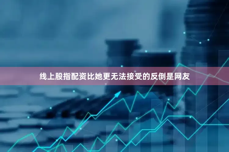 线上股指配资比她更无法接受的反倒是网友