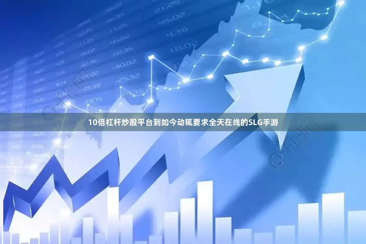 10倍杠杆炒股平台到如今动辄要求全天在线的SLG手游