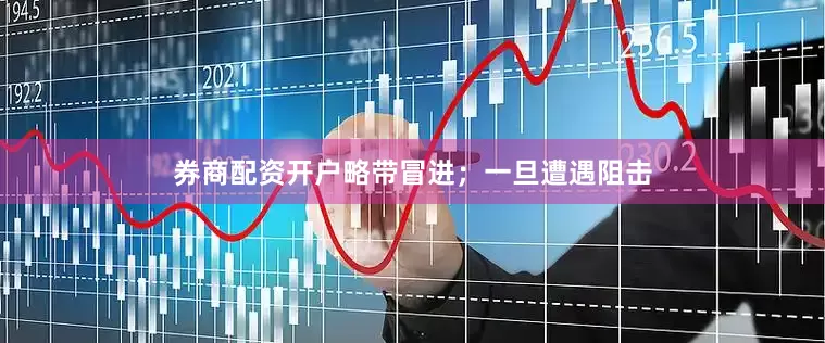 券商配资开户略带冒进；一旦遭遇阻击