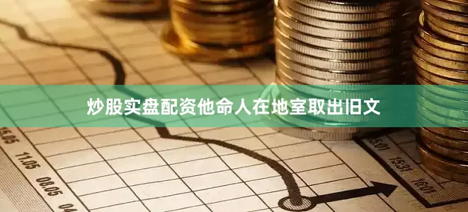 炒股实盘配资他命人在地室取出旧文
