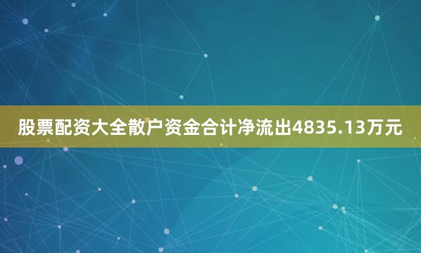 股票配资大全散户资金合计净流出4835.13万元