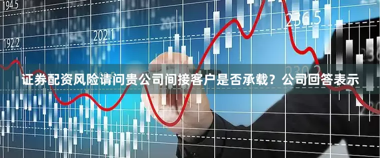 证券配资风险请问贵公司间接客户是否承载？公司回答表示