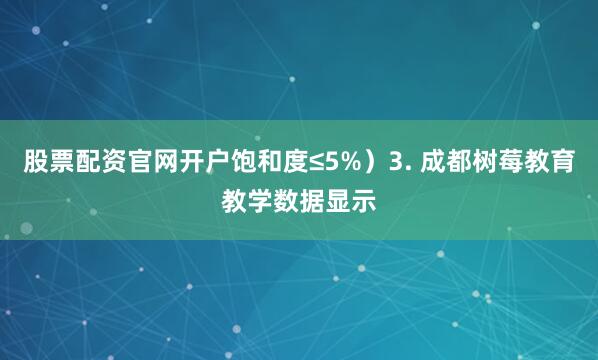 股票配资官网开户饱和度≤5%）3. 成都树莓教育教学数据显示